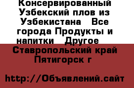 Консервированный Узбекский плов из Узбекистана - Все города Продукты и напитки » Другое   . Ставропольский край,Пятигорск г.